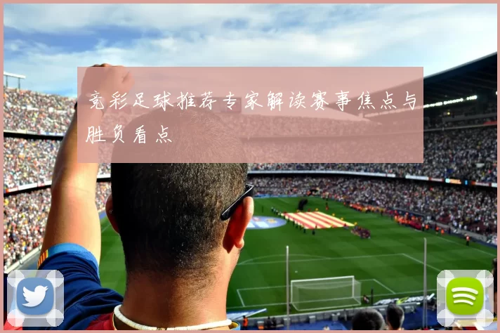 竞彩足球推荐专家解读赛事焦点与胜负看点