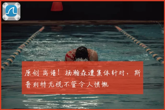 原创 离谱!杨瀚森遭集体针对,斯普利特无视不管令人愤慨