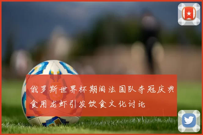 俄罗斯世界杯期间法国队夺冠庆典食用龙虾引发饮食文化讨论