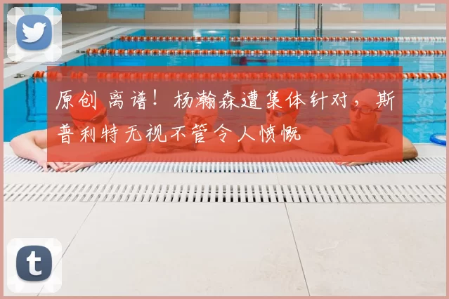 原创 离谱！杨瀚森遭集体针对，斯普利特无视不管令人愤慨