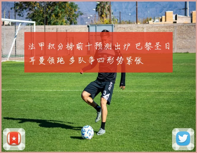 法甲积分榜前十预测出炉 巴黎圣日耳曼领跑 多队争四形势紧张