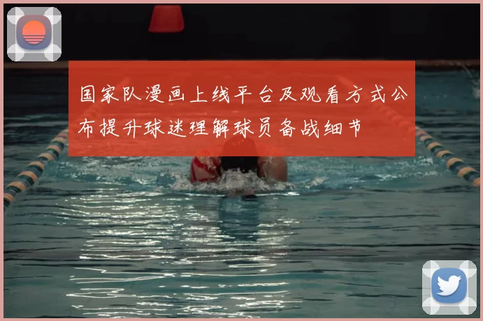 国家队漫画上线平台及观看方式公布提升球迷理解球员备战细节