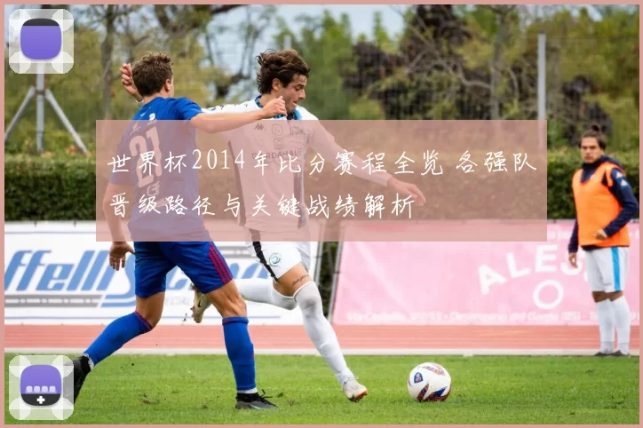 世界杯2014年比分赛程全览 各强队晋级路径与关键战绩解析