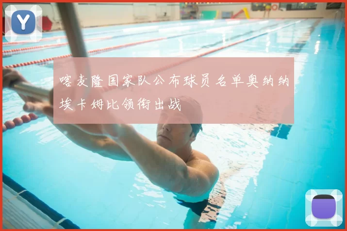 喀麦隆国家队公布球员名单奥纳纳埃卡姆比领衔出战