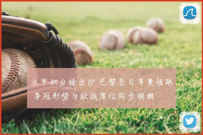 法甲积分榜出炉 巴黎圣日耳曼领跑 争冠形势与欧战席位同步明朗