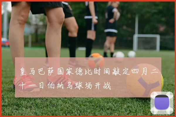 皇马巴萨国家德比时间敲定四月二十一日伯纳乌球场开战
