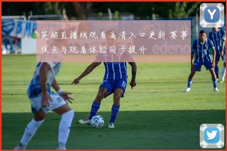 英超直播线观看高清入口更新 赛事焦点与观看体验同步提升