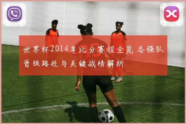 世界杯2014年比分赛程全览 各强队晋级路径与关键战绩解析
