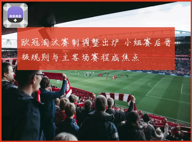 欧冠淘汰赛制调整出炉 小组赛后晋级规则与主客场赛程成焦点