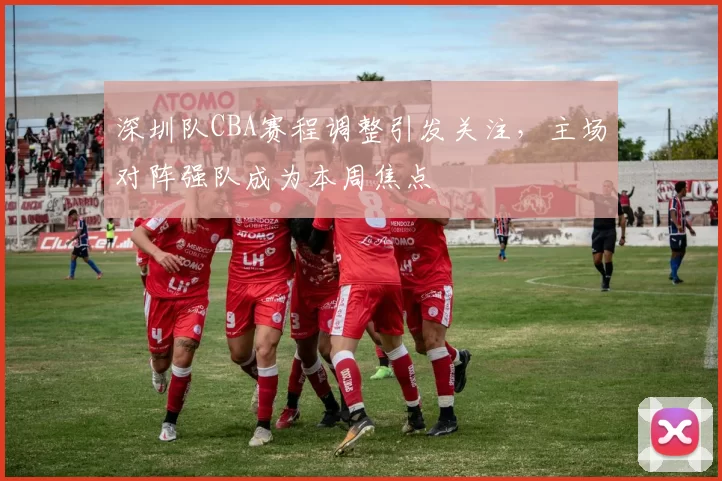 深圳队CBA赛程调整引发关注,主场对阵强队成为本周焦点