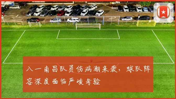 八一南昌队员伤病潮来袭，球队阵容深度面临严峻考验