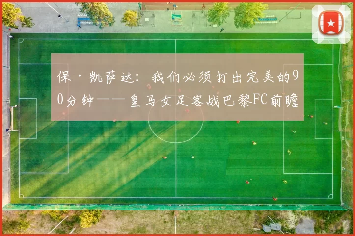 保·凯萨达：我们必须打出完美的90分钟——皇马女足客战巴黎FC前瞻