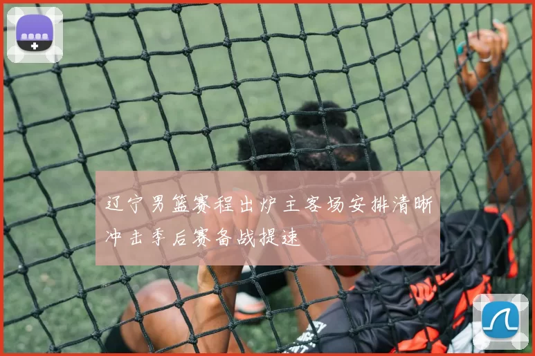 辽宁男篮赛程出炉主客场安排清晰冲击季后赛备战提速