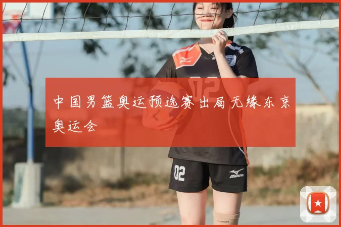 中国男篮奥运预选赛出局无缘东京奥运会