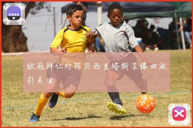 欧冠拜仁对阵贝西克塔斯录像回放引关注