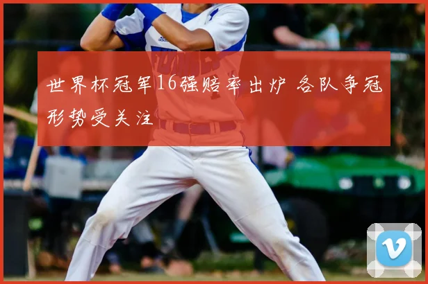 世界杯冠军16强赔率出炉 各队争冠形势受关注