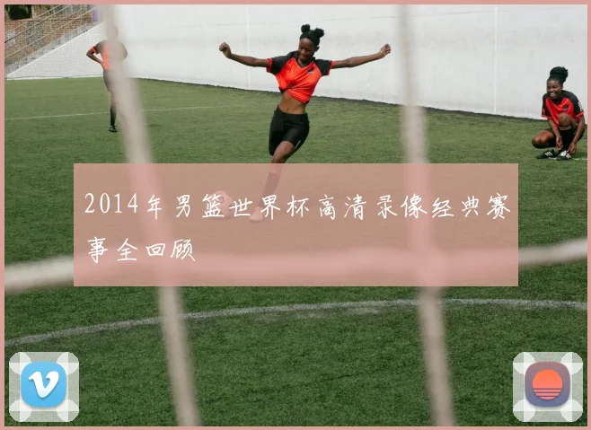 2014年男篮世界杯高清录像经典赛事全回顾