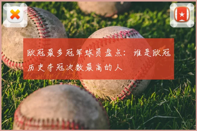 欧冠最多冠军球员盘点:谁是欧冠历史夺冠次数最高的人