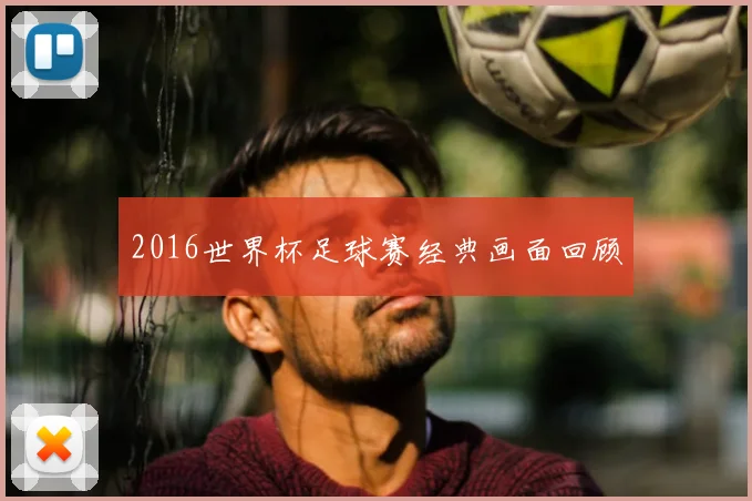 2016世界杯足球赛经典画面回顾