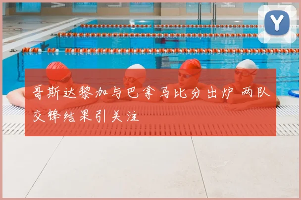 哥斯达黎加与巴拿马比分出炉 两队交锋结果引关注