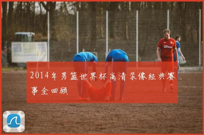 2014年男篮世界杯高清录像经典赛事全回顾