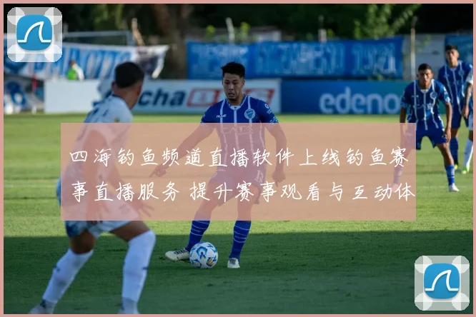 四海钓鱼频道直播软件上线钓鱼赛事直播服务 提升赛事观看与互动体验